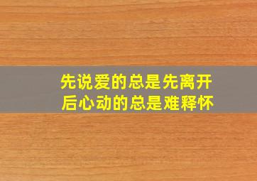 先说爱的总是先离开 后心动的总是难释怀